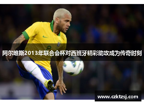 阿尔维斯2013年联合会杯对西班牙精彩助攻成为传奇时刻